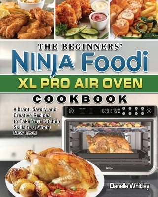 The Beginners' Ninja Foodi XL Pro Air Oven Cookbook: Vibrant, Savory and Creative Recipes to Take Your Kitchen Skills to a Whole New Level by Whitley, Danelle