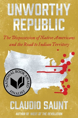 Unworthy Republic: The Dispossession of Native Americans and the Road to Indian Territory by Saunt, Claudio