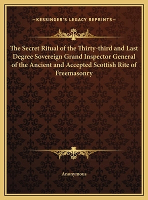 The Secret Ritual of the Thirty-Third and Last Degree Sovereign Grand Inspector General of the Ancient and Accepted Scottish Rite of Freemasonry by Anonymous