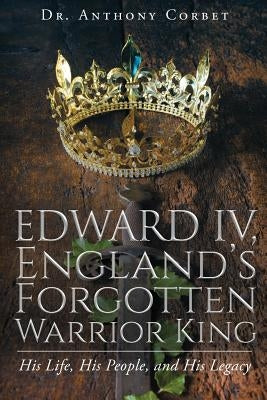 Edward IV, England's Forgotten Warrior King by Corbet, Anthony