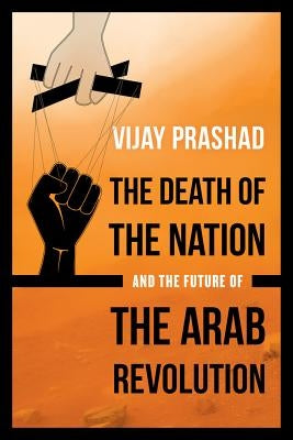 The Death of the Nation and the Future of the Arab Revolution by Prashad, Vijay