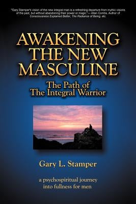 Awakening the New Masculine: The Path of the Integral Warrior by Stamper, Gary L.