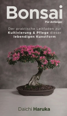 Bonsai für Anfänger: Der praktische Leitfaden zur Kultivierung & Pflege dieser lebendigen Kunstform by Haruka, Daichi