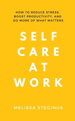 Self Care at Work: How to Reduce Stress, Boost Productivity, and Do More of What Matters by Steginus, Melissa