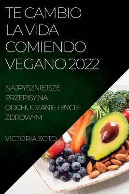 Te Cambio La Vida Comiendo Vegano 2022: Recetas Únicas Para Desintoxicar Y Vivir Sano Y Fuerte by Soto, Victoria