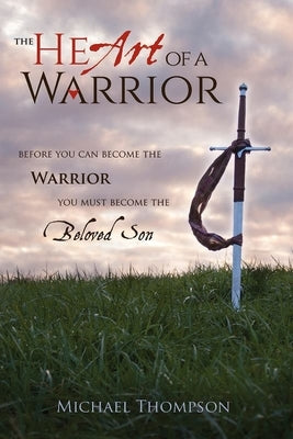 The Heart of a Warrior: Before You Can Become the Warrior You Must Become the Beloved Son by Thompson, Michael