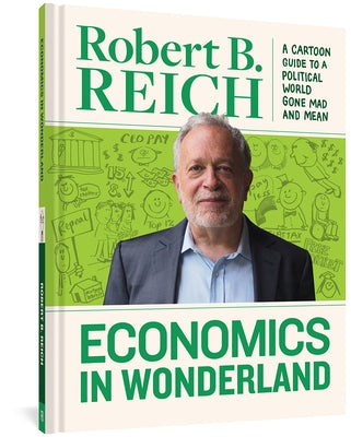 Economics in Wonderland: Robert Reich's Cartoon Guide to a Political World Gone Mad and Mean by Reich, Robert B.