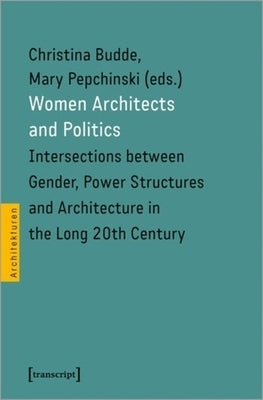 Women Architects and Politics: Intersections Between Gender, Power Structures, and Architecture in the Long Twentieth Century by Pepchinski, Mary