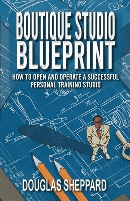 The Boutique Studio Blueprint: How to Open and Operate a Successful Personal Training Studio: How to Open and Operate a Successful Personal by Sheppard, Douglas