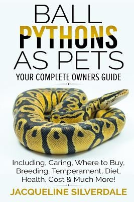 Ball Pythons as Pets - Your Complete Owners Guide: Ball Python Breeding, Caring, Where To Buy, Types, Temperament, Cost, Health, Handling, Husbandry, by Silverdale, Jacqueline