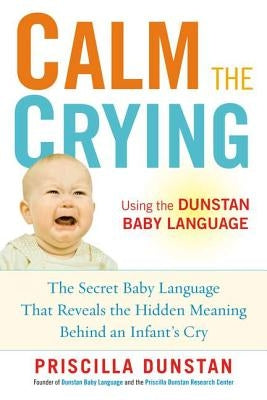 Calm the Crying: The Secret Baby Language That Reveals the Hidden Meaning Behind an Infant's Cry by Dunstan, Priscilla