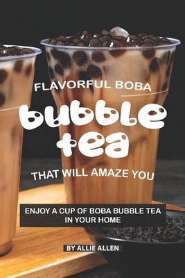 Flavorful Boba Bubble Tea That Will Amaze You: Enjoy A Cup of Boba Bubble Tea in Your Home by Allen, Allie