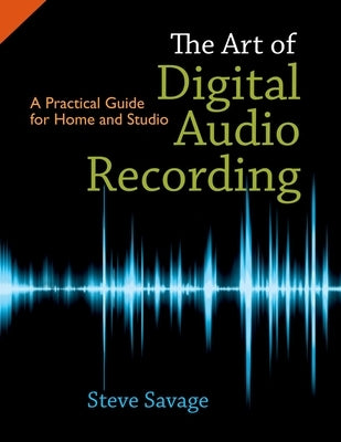 The Art of Digital Audio Recording: A Practical Guide for Home and Studio by Savage, Steve