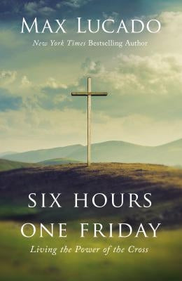 Six Hours One Friday: Living the Power of the Cross by Lucado, Max