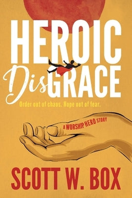 Heroic Disgrace: Order Out of Chaos. Hope Out of Fear. -- A Worship Hero Story by Box, Scott W.