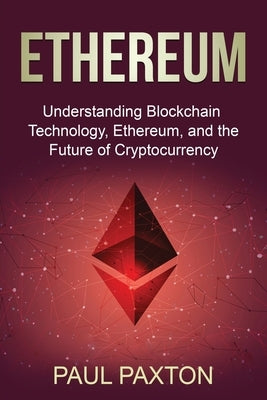 Ethereum: Understanding Blockchain Technology, Ethereum, and the Future of Cryptocurrency by Paxton, Paul