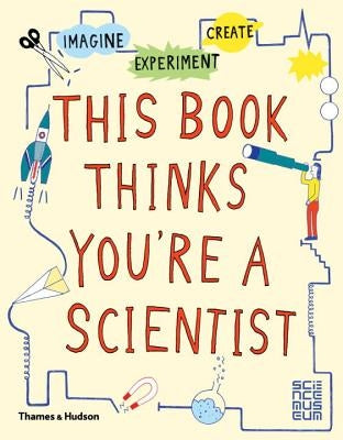 This Book Thinks You're a Scientist: Experiment, Imagine, Create by Science Museum London