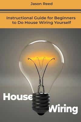House Wiring: Instructional Guide for Beginners to Do House Wiring Yourself by Reed, Jason