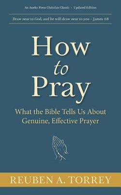 How to Pray: What the Bible Tells Us About Genuine, Effective Prayer by Torrey, Reuben a.