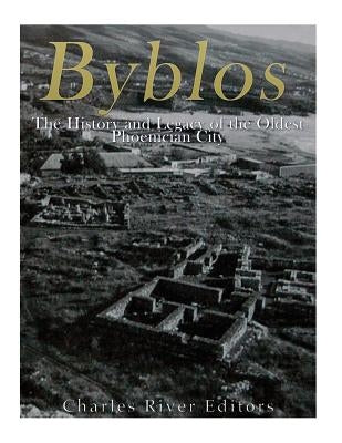 Byblos: The History and Legacy of the Oldest Ancient Phoenician City by Charles River Editors