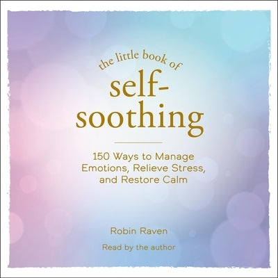 The Little Book of Self-Soothing: 150 Ways to Manage Emotions, Relieve Stress, and Restore Calm by Raven, Robin