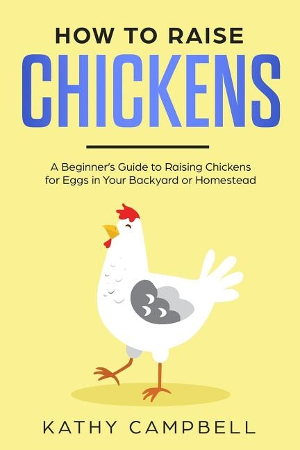 How to Raise Chickens: A Beginner's Guide to Raising Chickens for Eggs in Your Backyard or Homestead by Campbell, Kathy