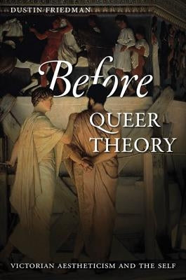 Before Queer Theory: Victorian Aestheticism and the Self by Friedman, Dustin