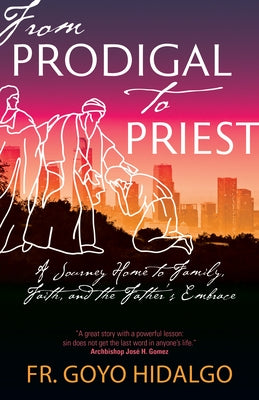 From Prodigal to Priest: A Journey Home to Family, Faith, and the Father's Embrace by Hidalgo, Fr Goyo