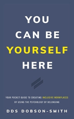 You Can Be Yourself Here: Your Pocket Guide to Creating Inclusive Workplaces by Using the Psychology of Belonging by Dobson-Smith