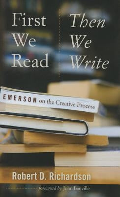 First We Read, Then We Write: Emerson on the Creative Process by Richardson, Robert D.