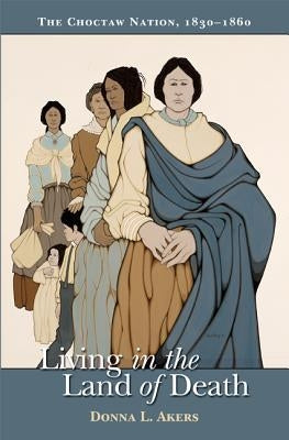 Living in the Land of Death: The Choctaw Nation, 1830-1860 by Akers, Donna L.