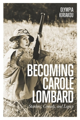 Becoming Carole Lombard: Stardom, Comedy, and Legacy by Kiriakou, Olympia