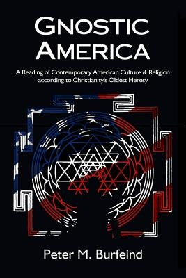 Gnostic America: A Reading of Contemporary American Culture & Religion according to Christianity's Oldest Heresy by Burfeind, Peter M.