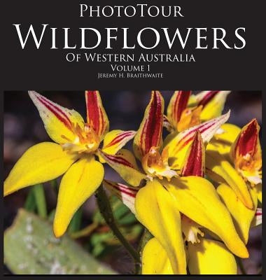 Phototour Wildflowers of Western Australia Vol1: A Photographic Journey Through a Natural Kaleidoscope by Braithwaite, Jeremy H.