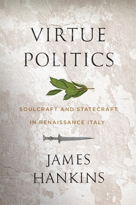 Virtue Politics: Soulcraft and Statecraft in Renaissance Italy by Hankins, James