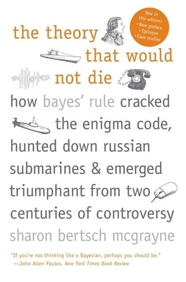 The Theory That Would Not Die: How Bayes' Rule Cracked the Enigma Code, Hunted Down Russian Submarines, and Emerged Triumphant from Two Centuries of by McGrayne, Sharon Bertsch