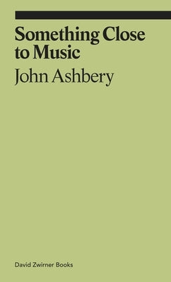 Something Close to Music: Late Art Writings, Poems, and Playlists by Ashbery, John