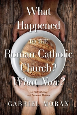 What Happened to the Roman Catholic Church? What Now?: An Institutional and Personal Memoir by Moran, Gabriel