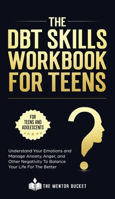 The DBT Skills Workbook For Teens - Understand Your Emotions and Manage Anxiety, Anger, and Other Negativity To Balance Your Life For The Better (For by Bucket, The Mentor