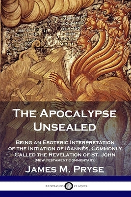 The Apocalypse Unsealed: Being an Esoteric Interpretation of the Initiation of Iôannês, Commonly Called the Revelation of St. John (New Testame by Pryse, James M.