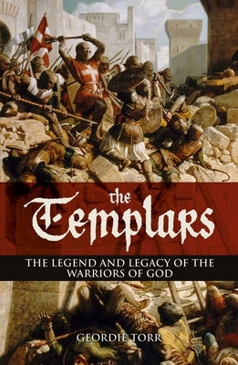 The Templars: The Legend and Legacy of the Warriors of God by Torr, Geordie