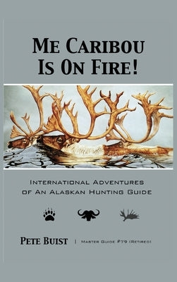 Me Caribou Is On Fire: International Adventures of An Alaskan Hunting Guide by Buist, Pete