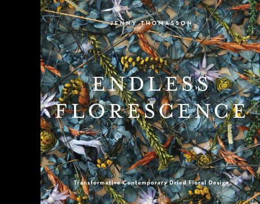 Endless Florescence: Transformative Contemporary Dried Floral Design by Thomasson, Jenny