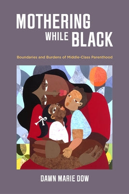 Mothering While Black: Boundaries and Burdens of Middle-Class Parenthood by Dow, Dawn Marie