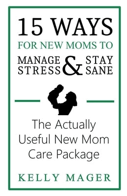 15 Ways For New Moms To Manage Stress And Stay Sane: The Actually Useful New Mom Care Package by Mager, Kelly