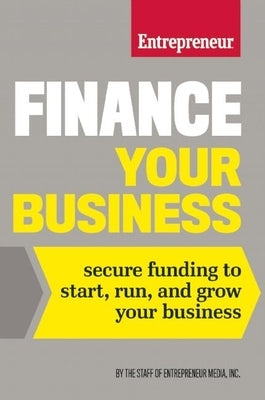 Finance Your Business: Secure Funding to Start, Run, and Grow Your Business by Media, The Staff of Entrepreneur