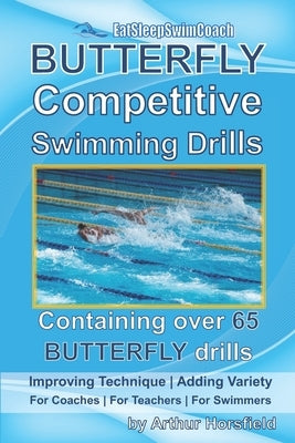 BUTTERFLY Competitive Swimming Drills: Improve Technique - Add Variety - For Coaches - For Teachers - For Swimmers - Containing Over 65 BUTTERFLY Dril by Horsfield, Arthur