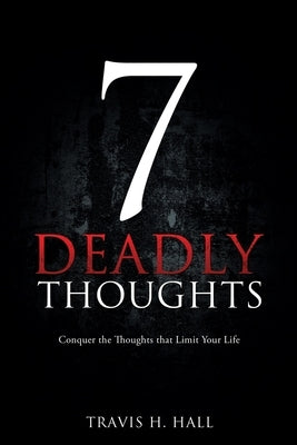 7 Deadly Thoughts: Conquer the Thoughts that Limit Your Life by Hall, Travis H.