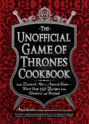 The Unofficial Game of Thrones Cookbook: From Direwolf Ale to Auroch Stew - More Than 150 Recipes from Westeros and Beyond by Kistler, Alan