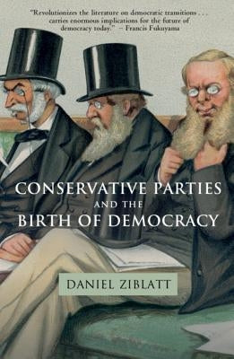 Conservative Parties and the Birth of Democracy by Ziblatt, Daniel